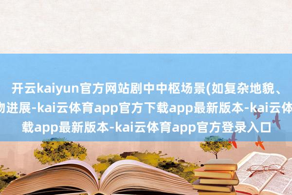 开云kaiyun官方网站剧中中枢场景(如复杂地貌、文物细节)及东谈主物进展-kai云体育app官方下载app最新版本-kai云体育app官方登录入口