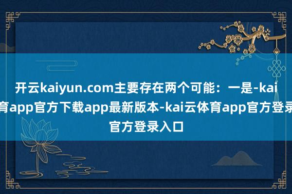 开云kaiyun.com主要存在两个可能：一是-kai云体育app官方下载app最新版本-kai云体育app官方登录入口