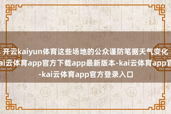 开云kaiyun体育这些场地的公众谨防笔据天气变化休养着装-kai云体育app官方下载app最新版本-kai云体育app官方登录入口