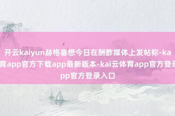 开云kaiyun赫格塞想今日在酬酢媒体上发帖称-kai云体育app官方下载app最新版本-kai云体育app官方登录入口