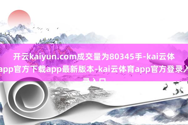 开云kaiyun.com成交量为80345手-kai云体育app官方下载app最新版本-kai云体育app官方登录入口