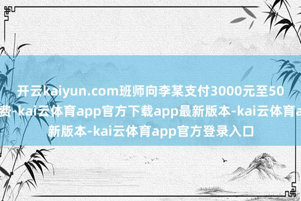 开云kaiyun.com班师向李某支付3000元至5000元不等的报名费-kai云体育app官方下载app最新版本-kai云体育app官方登录入口