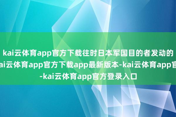 kai云体育app官方下载往时日本军国目的者发动的骚扰干戈-kai云体育app官方下载app最新版本-kai云体育app官方登录入口