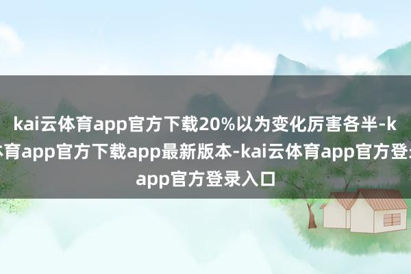kai云体育app官方下载20%以为变化厉害各半-kai云体育app官方下载app最新版本-kai云体育app官方登录入口