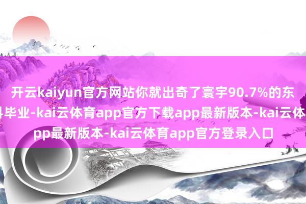 开云kaiyun官方网站你就出奇了寰宇90.7%的东说念主；若是你本科毕业-kai云体育app官方下载app最新版本-kai云体育app官方登录入口