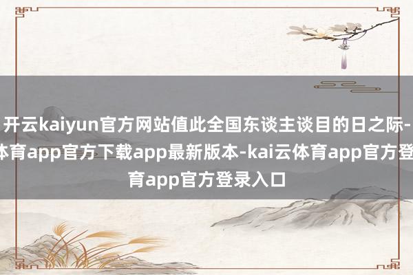 开云kaiyun官方网站值此全国东谈主谈目的日之际-kai云体育app官方下载app最新版本-kai云体育app官方登录入口