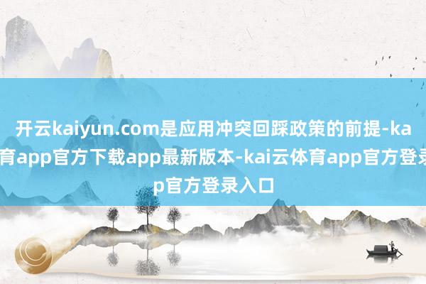 开云kaiyun.com是应用冲突回踩政策的前提-kai云体育app官方下载app最新版本-kai云体育app官方登录入口