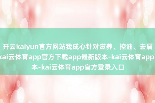 开云kaiyun官方网站我成心针对滋养、控油、去屑这几个方面-kai云体育app官方下载app最新版本-kai云体育app官方登录入口