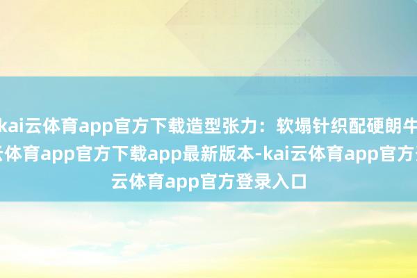 kai云体育app官方下载造型张力:软塌针织配硬朗牛仔-kai云体育app官方下载app最新版本-kai云体育app官方登录入口