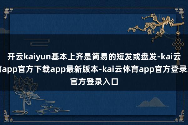 开云kaiyun基本上齐是简易的短发或盘发-kai云体育app官方下载app最新版本-kai云体育app官方登录入口