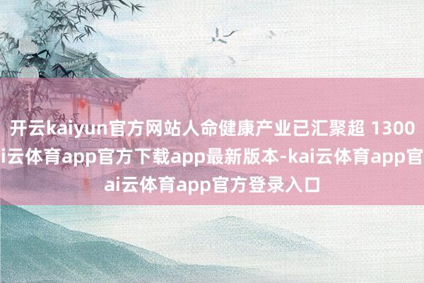 开云kaiyun官方网站人命健康产业已汇聚超 1300 家企业-kai云体育app官方下载app最新版本-kai云体育app官方登录入口