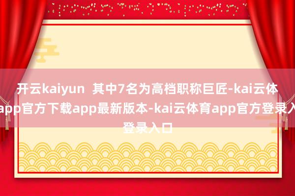 开云kaiyun  其中7名为高档职称巨匠-kai云体育app官方下载app最新版本-kai云体育app官方登录入口