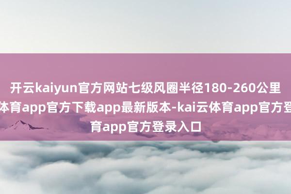 开云kaiyun官方网站七级风圈半径180-260公里-kai云体育app官方下载app最新版本-kai云体育app官方登录入口