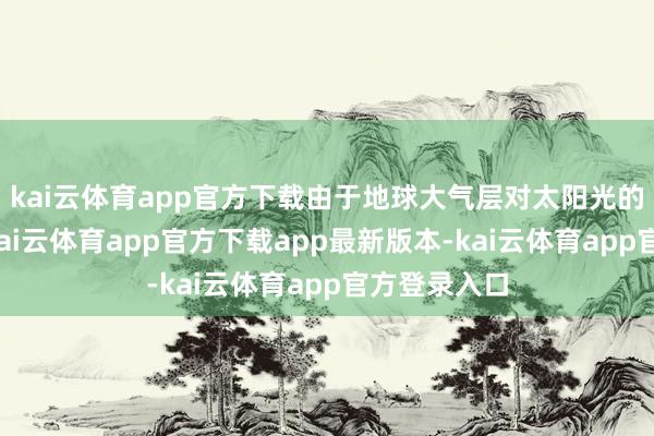 kai云体育app官方下载由于地球大气层对太阳光的折射作用-kai云体育app官方下载app最新版本-kai云体育app官方登录入口
