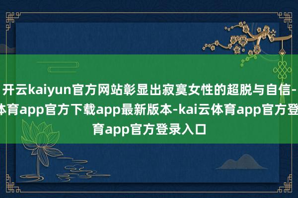 开云kaiyun官方网站彰显出寂寞女性的超脱与自信-kai云体育app官方下载app最新版本-kai云体育app官方登录入口