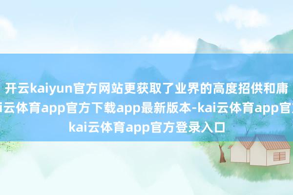 开云kaiyun官方网站更获取了业界的高度招供和庸俗歌咏-kai云体育app官方下载app最新版本-kai云体育app官方登录入口