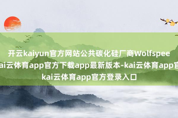 开云kaiyun官方网站公共碳化硅厂商Wolfspeed涨超6%-kai云体育app官方下载app最新版本-kai云体育app官方登录入口