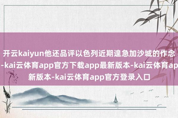 开云kaiyun他还品评以色列近期遑急加沙城的作念法“满盈无理”-kai云体育app官方下载app最新版本-kai云体育app官方登录入口