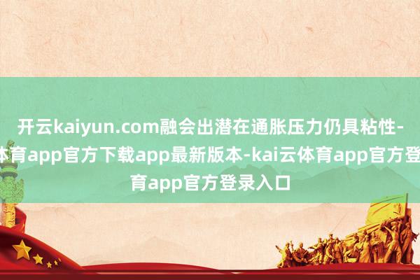 开云kaiyun.com融会出潜在通胀压力仍具粘性-kai云体育app官方下载app最新版本-kai云体育app官方登录入口