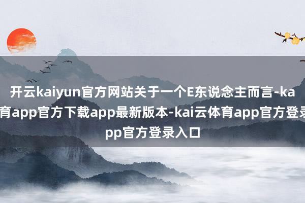 开云kaiyun官方网站关于一个E东说念主而言-kai云体育app官方下载app最新版本-kai云体育app官方登录入口