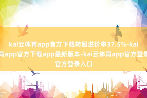 kai云体育app官方下载转股溢价率37.5%-kai云体育app官方下载app最新版本-kai云体育app官方登录入口