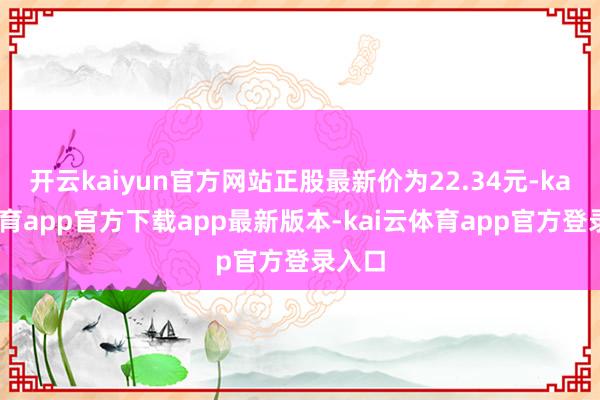 开云kaiyun官方网站正股最新价为22.34元-kai云体育app官方下载app最新版本-kai云体育app官方登录入口