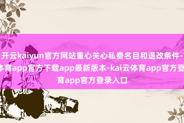 开云kaiyun官方网站重心关心私费名目和退改条件-kai云体育app官方下载app最新版本-kai云体育app官方登录入口