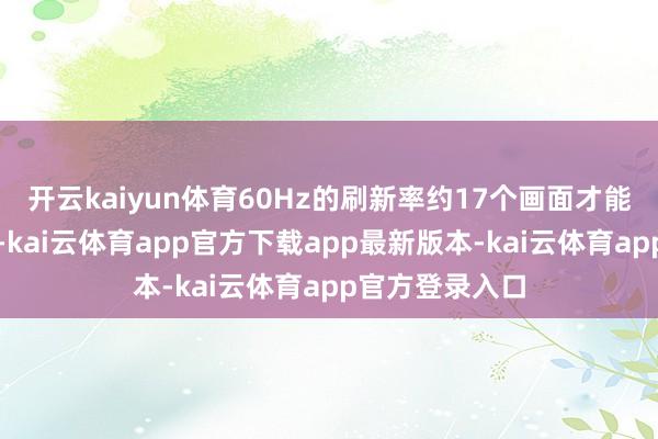 开云kaiyun体育60Hz的刷新率约17个画面才能出现一次数字-kai云体育app官方下载app最新版本-kai云体育app官方登录入口