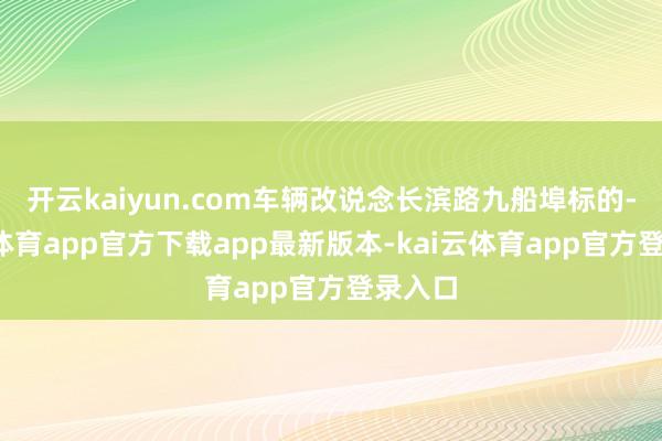 开云kaiyun.com车辆改说念长滨路九船埠标的-kai云体育app官方下载app最新版本-kai云体育app官方登录入口