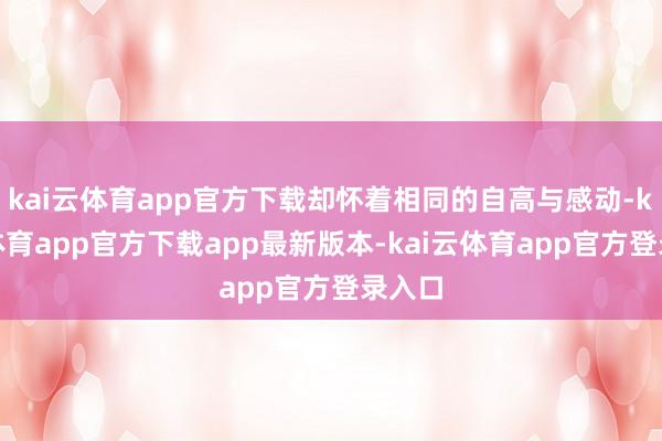 kai云体育app官方下载却怀着相同的自高与感动-kai云体育app官方下载app最新版本-kai云体育app官方登录入口