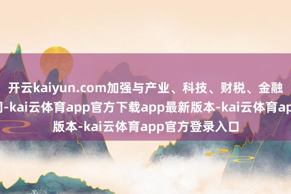 开云kaiyun.com加强与产业、科技、财税、金融等计谋承接协同-kai云体育app官方下载app最新版本-kai云体育app官方登录入口
