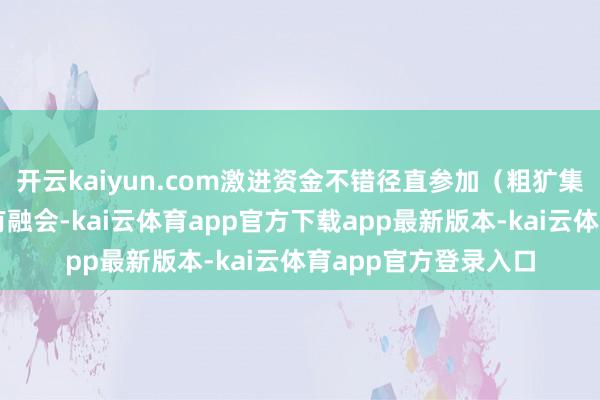 开云kaiyun.com激进资金不错径直参加（粗犷集量的量的相对大小有融会-kai云体育app官方下载app最新版本-kai云体育app官方登录入口