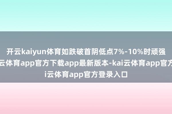 开云kaiyun体育如跌破首阴低点7%-10%时顽强离场-kai云体育app官方下载app最新版本-kai云体育app官方登录入口