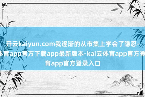 开云kaiyun.com我逐渐的从市集上学会了隐忍-kai云体育app官方下载app最新版本-kai云体育app官方登录入口