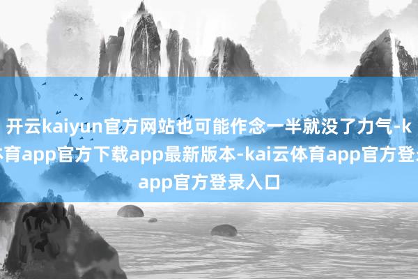 开云kaiyun官方网站也可能作念一半就没了力气-kai云体育app官方下载app最新版本-kai云体育app官方登录入口