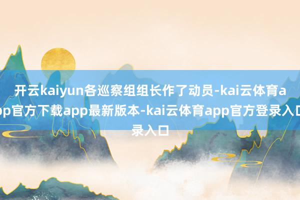 开云kaiyun各巡察组组长作了动员-kai云体育app官方下载app最新版本-kai云体育app官方登录入口
