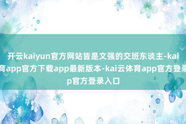 开云kaiyun官方网站皆是文强的交班东谈主-kai云体育app官方下载app最新版本-kai云体育app官方登录入口