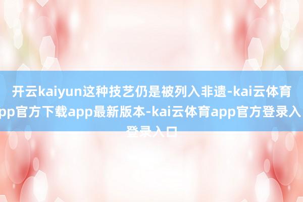 开云kaiyun这种技艺仍是被列入非遗-kai云体育app官方下载app最新版本-kai云体育app官方登录入口