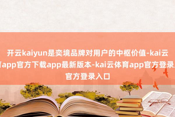 开云kaiyun是奕境品牌对用户的中枢价值-kai云体育app官方下载app最新版本-kai云体育app官方登录入口