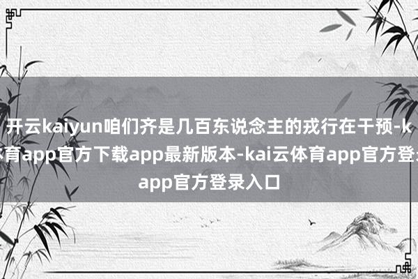开云kaiyun咱们齐是几百东说念主的戎行在干预-kai云体育app官方下载app最新版本-kai云体育app官方登录入口