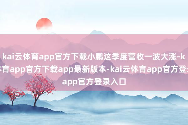 kai云体育app官方下载小鹏这季度营收一波大涨-kai云体育app官方下载app最新版本-kai云体育app官方登录入口