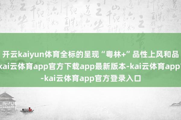 开云kaiyun体育全标的呈现“粤林+”品性上风和品牌确立恶果-kai云体育app官方下载app最新版本-kai云体育app官方登录入口