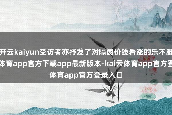 开云kaiyun受访者亦抒发了对隔阂价钱看涨的乐不雅-kai云体育app官方下载app最新版本-kai云体育app官方登录入口