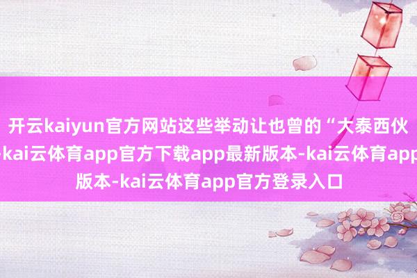 开云kaiyun官方网站这些举动让也曾的“大泰西伙伴”裂痕加深-kai云体育app官方下载app最新版本-kai云体育app官方登录入口