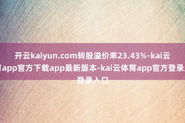 开云kaiyun.com转股溢价率23.43%-kai云体育app官方下载app最新版本-kai云体育app官方登录入口