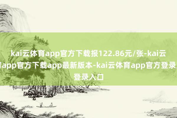 kai云体育app官方下载报122.86元/张-kai云体育app官方下载app最新版本-kai云体育app官方登录入口