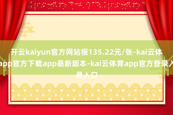 开云kaiyun官方网站报135.22元/张-kai云体育app官方下载app最新版本-kai云体育app官方登录入口