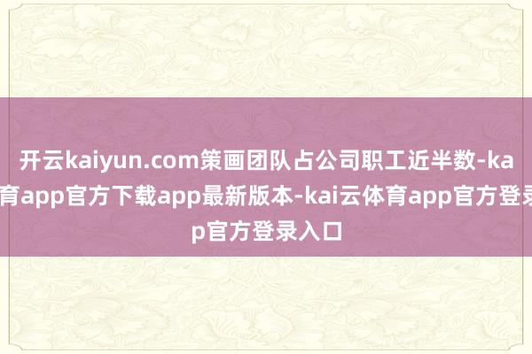 开云kaiyun.com策画团队占公司职工近半数-kai云体育app官方下载app最新版本-kai云体育app官方登录入口
