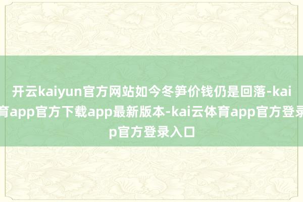 开云kaiyun官方网站如今冬笋价钱仍是回落-kai云体育app官方下载app最新版本-kai云体育app官方登录入口