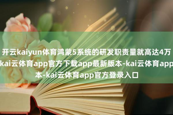 开云kaiyun体育鸿蒙5系统的研发职责量就高达4万东说念主/月-kai云体育app官方下载app最新版本-kai云体育app官方登录入口